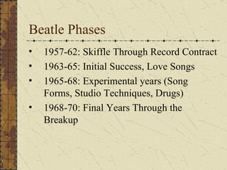Beatle Phases 1957-62: Skiffle Through Record Contract 1963-65: Initial Success, Love Songs 1965-68: Experimental years (Song Forms, Studio Techniques, Drugs) 1968-70: Final Years Through the Breakup 
