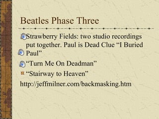 Beatles Phase Three Strawberry Fields: two studio recordings put together. Paul is Dead Clue “I Buried Paul” “ Turn Me On Deadman” “ Stairway to Heaven” http://jeffmilner.com/backmasking.htm 