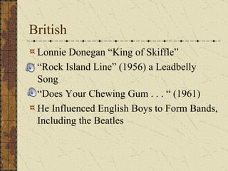 British Lonnie Donegan “King of Skiffle” “ Rock Island Line” (1956) a Leadbelly Song “ Does Your Chewing Gum . . . “ (1961) He Influenced English Boys to Form Bands, Including the Beatles 