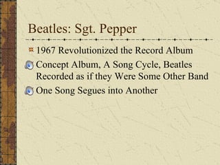 Beatles: Sgt. Pepper 1967 Revolutionized the Record Album Concept Album, A Song Cycle, Beatles Recorded as if they Were Some Other Band One Song Segues into Another 