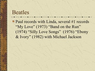 Beatles Paul records with Linda, several #1 records “My Love” (1973) “Band on the Run” (1974) “Silly Love Songs”  (1976) “Ebony & Ivory” (1982) with Michael Jackson 