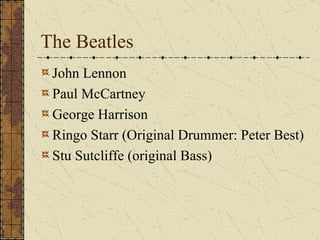 The Beatles John Lennon Paul McCartney George Harrison Ringo Starr (Original Drummer: Peter Best) Stu Sutcliffe (original Bass) 