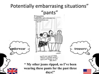 Potentially embarrasing situations”
“pants”

underwear

trousers

“ My other jeans ripped, so I’ve been
wearing these pants for the past three
days!”

 