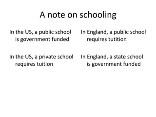 A note on schooling
In the US, a public school
is government funded

In England, a public school
requires tutition

In the US, a private school
requires tuition

In England, a state school
is government funded

 