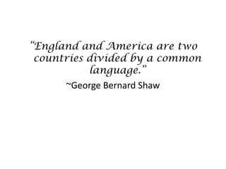 “England and America are two
countries divided by a common
language.”
~George Bernard Shaw

 