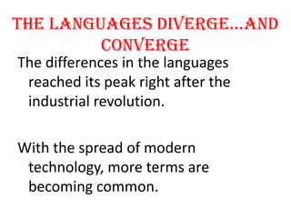 the languages diverge…and
converge
The differences in the languages
reached its peak right after the
industrial revolution.
With the spread of modern
technology, more terms are
becoming common.

 