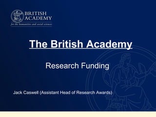 The British Academy 
Research Funding 
Jack Caswell (Assistant Head of Research Awards) 
 