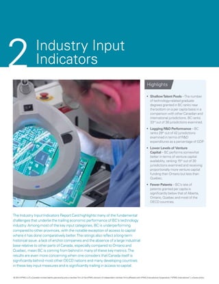 2                       Industry Input
                        Indicators
                                                                                                                                                  Highlights

                                                                                                                                                 •	 Shallow Talent Pools – The number
                                                                                                                                                    of technology-related graduate
                                                                                                                                                    degrees granted in BC ranks near
                                                                                                                                                    the bottom on a per capita basis in a
                                                                                                                                                    comparison with other Canadian and
                                                                                                                                                    international jurisdictions. BC ranks
                                                                                                                                                    33rd out of 38 jurisdictions examined.
                                                                                                                                                 •	 Lagging R&D Performance – BC
                                                                                                                                                    ranks 29th out of 42 jurisdictions
                                                                                                                                                    examined in terms of R&D
                                                                                                                                                    expenditures as a percentage of GDP.
                                                                                                                                                 •	 Lower Levels of Venture
                                                                                                                                                    Capital – BC performs somewhat
                                                                                                                                                    better in terms of venture capital
                                                                                                                                                    availability, ranking 15th out of 30
                                                                                                                                                    jurisdictions examined and receiving
                                                                                                                                                    proportionally more venture capital
                                                                                                                                                    funding than Ontario but less than
                                                                                                                                                    Quebec.
                                                                                                                                                 •	 Fewer Patents – BC’s rate of
                                                                                                                                                    patents granted per capita is
                                                                                                                                                    significantly below that of Alberta,
                                                                                                                                                    Ontario, Quebec and most of the
                                                                                                                                                    OECD countries.



The Industry Input Indicators Report Card highlights many of the fundamental
challenges that underlie the trailing economic performance of BC’s technology
industry. Among most of the key input categories, BC is underperforming
compared to other provinces, with the notable exception of access to capital
where it has done comparatively better. The ratings also reflect a long-term
historical issue: a lack of anchor companies and the absence of a large industrial
base relative to other parts of Canada, especially compared to Ontario and
Quebec, mean BC is coming from behind in many of these key metrics. The
results are even more concerning when one considers that Canada itself is
significantly behind most other OECD nations and many developing countries
in these key input measures and is significantly trailing in access to capital.


© 2012 KPMG LLP a Canadian limited liability partnership and a member firm of the KPMG network of independent member firms affiliated with KPMG International Cooperative (“KPMG International”), a Swiss entity.
               ,
 