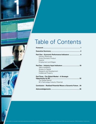 Table of Contents
                                                                           Foreword..................................................................................... 1

                                                                           Executive Summary................................................................... 2

                                                                           Part One – Economic Performance Indicators ......................... 6
                                                                               Industry Revenues
                                                                               Gross Domestic Product
                                                                               Exports
                                                                               Employment and Wages

                                                                           Part Two – Industry Input Indicators........................................18
                                                                               Talent Availability
                                                                               Access to Capital
                                                                               Research and Development
                                                                               Intellectual Property

                                                                           Part Three – The Global Market – A Strategic
                                                                           Opportunity for BC................................................................... 32
                                                                               The Global Market
                                                                               BC’s Technology Industry Potential

                                                                           Conclusion – Realized Potential Means a Dynamic Future... 34

                                                                           Acknowledgements ................................................................. 35




© 2012 KPMG LLP a Canadian limited liability partnership and a member firm of the KPMG network of independent member firms affiliated with KPMG International Cooperative (“KPMG International”), a Swiss entity.
               ,
 