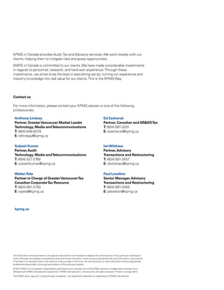 36 | British Columbia Technology Report Card 2012




KPMG in Canada provides Audit, Tax and Advisory services. We work closely with our
clients, helping them to mitigate risks and grasp opportunities.
KMPG in Canada is committed to our clients. We have made considerable investments
in regards to personnel, research, and hard-won experience. Through these
investments, we strive to be the best in everything we do, turning our experience and
industry knowledge into real value for our clients. This is the KPMG Way.




Contact us

For more information, please contact your KPMG adviser or one of the following
professionals.

 Anthony Lindsay                                                                                Ed Zacharuk
 Partner, Greater Vancouver Market Leader                                                       Partner, Canadian and SR&ED Tax
 Technology, Media and Telecommunications                                                       T: (604) 691-3201
 T: (604) 646-6379                                                                              E: ezacharuk@kpmg.ca
 E: tdlindsay@kpmg.ca

 Sukesh Kumar                                                                                   Ian Wilshaw
 Partner, Audit                                                                                 Partner, Advisory
 Technology, Media and Telecommunications                                                       Transactions and Restructuring
 T: (604) 527-3768                                                                              T: (604) 691-3557
 E: sukeshkumar@kpmg.ca                                                                         E: idwilshaw@kpmg.ca

 Walter Pela                                                                                    Paul Levelton
 Partner in Charge of Greater Vancouver Tax                                                     Senior Manager, Advisory
 Canadian Corporate Tax Resource                                                                Transactions and Restructuring
 T: (604) 691-3193                                                                              T: (604) 691-3409
 E: wpela@kpmg.ca                                                                               E: plevelton@kpmg.ca




 kpmg.ca




The information contained herein is of a general nature and is not intended to address the circumstances of any particular individual or
entity. Although we endeavor to provide accurate and timely information, there can be no guarantee that such information is accurate as
of the date it is received or that it will continue to be accurate in the future. No one should act on such information without appropriate
professional advice after a thorough examination of the particular situation.

© 2012 KPMG LLP a Canadian limited liability partnership and a member firm of the KPMG network of independent member firms
                   ,
affiliated with KPMG International Cooperative (“KPMG International”), a Swiss entity. All rights reserved. Printed in Canada. 6613

The KPMG name, logo and “cutting through complexity” are registered trademarks or trademarks of KPMG International.
 