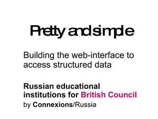 Pretty and simple Building the web-interface to access structured data Russian educational institutions for  British Council  by  Connexions /Russia 