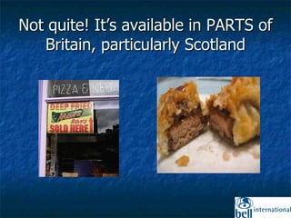 Not quite! It’s available in PARTS of Britain, particularly Scotland 