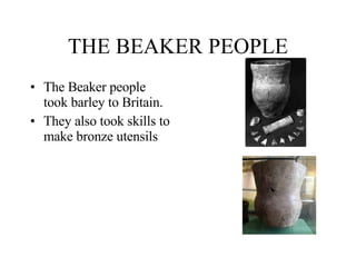 THE BEAKER PEOPLE <ul><li>The Beaker people took barley to Britain. </li></ul><ul><li>They also took skills to make bronze...
