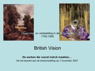 De werken die vooral indruk maakten… Na het bezoek aan de tentoonstelling op 7 november 2007 Observatie   en verbeelding in de  Britse kunst 1750-1950 British Vision 