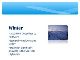 •lasts from December to
February
• generally cool, wet and
windy
•area with significant
snowfall is the Scottish
highlands
Winter
 
