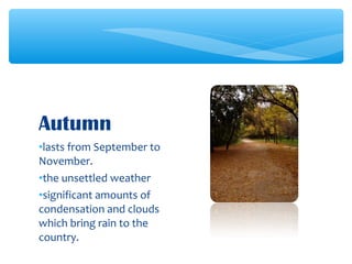 •lasts from September to
November.
•the unsettled weather
•significant amounts of
condensation and clouds
which bring rain to the
country.
Autumn
 