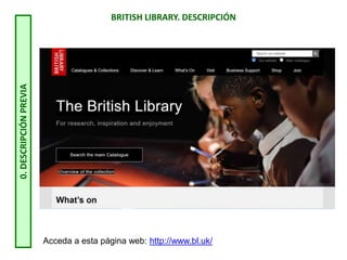 BRITISH LIBRARY. DESCRIPCIÓN
0.
DESCRIPCIÓN
PREVIA
Acceda a esta página web: http://www.bl.uk/
 