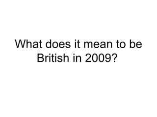 What does it mean to be
British in 2009?
 
