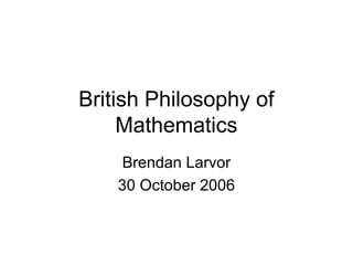 British Philosophy of
Mathematics
Brendan Larvor
30 October 2006
 