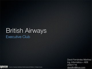 British Airways!
Executive Club




                                                                         David Fernández Martínez
                                                                         Ing. Informática + ADE
                                                                         20501716
 Creative Commons Attribution-NonCommercial-NoDerivs 3.0 Spain License
                                                                         davidfm@linux.com
 