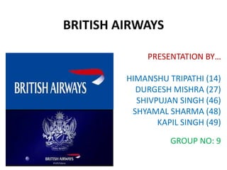 BRITISH AIRWAYS
PRESENTATION BY…
HIMANSHU TRIPATHI (14)
DURGESH MISHRA (27)
SHIVPUJAN SINGH (46)
SHYAMAL SHARMA (48)
KAPIL SINGH (49)
GROUP NO: 9
 