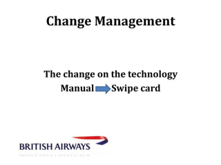 Change Management

The change on the technology
Manual
Swipe card

 