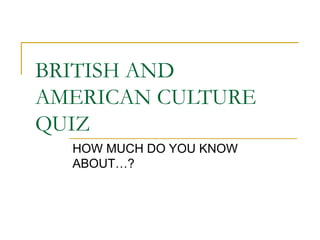 BRITISH AND
AMERICAN CULTURE
QUIZ
  HOW MUCH DO YOU KNOW
  ABOUT…?
 