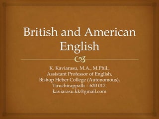 K. Kaviarasu, M.A., M.Phil.,
   Assistant Professor of English,
Bishop Heber College (Autonomous),
     Tiruchirappalli – 620 017.
      kaviarasu.kk@gmail.com
 