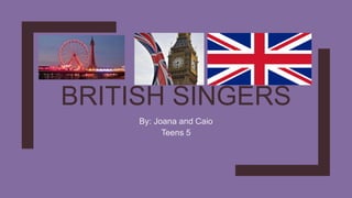 BRITISH SINGERS
By: Joana and Caio
Teens 5
 