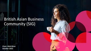British Asian Business
Community (SIG)
Chair: Abid Khan
October 2022
 