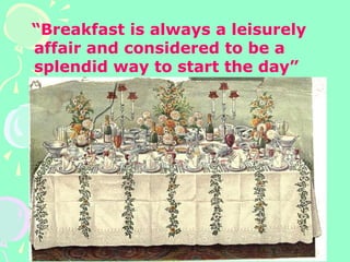 “Breakfast is always a leisurely
affair and considered to be a
splendid way to start the day”
 