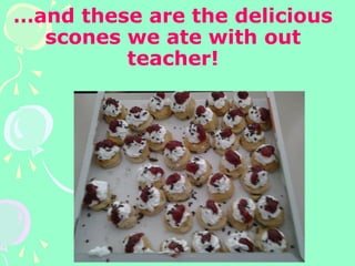 …and these are the delicious
scones we ate with out
teacher!
 