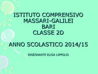 ISTITUTO COMPRENSIVOISTITUTO COMPRENSIVO
MASSARI-GALILEIMASSARI-GALILEI
BARIBARI
CLASSE 2DCLASSE 2D
ANNO SCOLASTICO 2014/15ANNO SCOLASTICO 2014/15
INSEGNANTE ELISA LIPPOLISINSEGNANTE ELISA LIPPOLIS
 