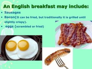 An English breakfast may include:An English breakfast may include:
• Sausages
• Bacon(It can be fried, but traditionally it is grilled until
slightly crispy).
• eggs (scrambled or fried)
 