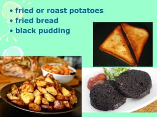 • fried or roast potatoes
• fried bread
• black pudding
 