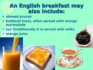 An English breakfast mayAn English breakfast may
also include:also include:
• stewed prunes
• buttered toast, often spread with orange
marmalade
• tea (traditionally it is served with milk)
• orange juice
 