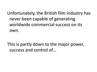 Unfortunately, the British film industry has
never been capable of generating
worldwide commercial success on its
own.

This is partly down to the major power,
success and control of…

 