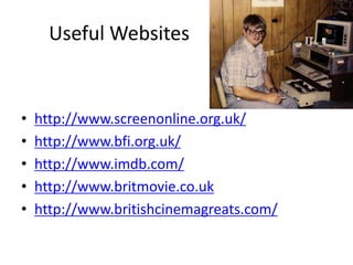 Useful Websites


•   http://www.screenonline.org.uk/
•   http://www.bfi.org.uk/
•   http://www.imdb.com/
•   http://www.britmovie.co.uk
•   http://www.britishcinemagreats.com/
 