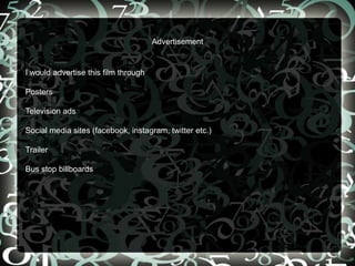 Advertisement
I would advertise this film through
Posters
Television ads
Social media sites (facebook, instagram, twitter etc.)
Trailer
Bus stop billboards
 