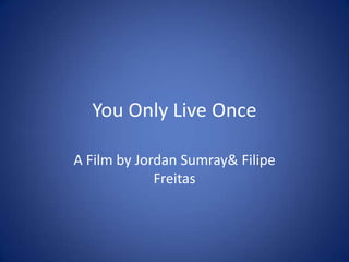 You Only Live Once

A Film by Jordan Sumray& Filipe
             Freitas
 