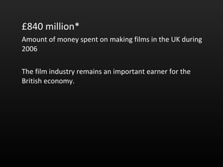 £840 million*  Amount of money spent on making films in the UK during 2006  The film industry remains an important earner for the British economy.  
