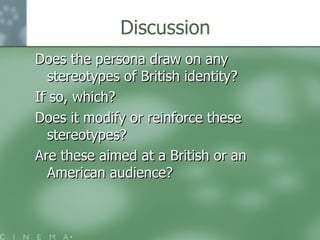 Discussion Does the persona draw on any stereotypes of British identity?  If so, which?  Does it modify or reinforce these stereotypes?  Are these aimed at a British or an American audience? 