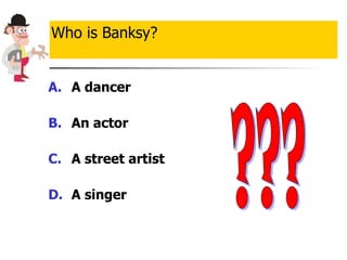 A dancer An actor A street artist   A singer Who is Banksy? ??? 