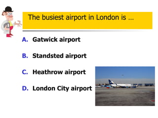 Gatwick airport Standsted airport Heathrow  airport  London City airport The busiest airport in London is … 