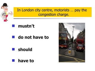 mustn’t   do not have to should   have to In London city centre, motorists … pay the congestion charge. 
