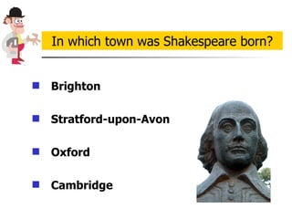 Brighton   Stratford-upon-Avon Oxford Cambridge In which town was Shakespeare born? 