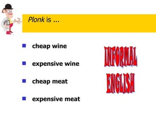 cheap wine   expensive wine   cheap meat  expensive meat Plonk  is ... INFORMAL ENGLISH 
