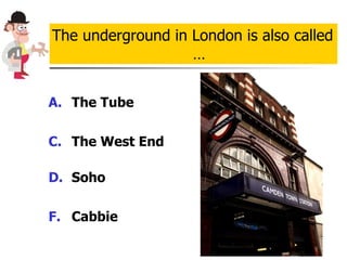 The Tube The West End  Soho Cabbie The underground in London is also called … 