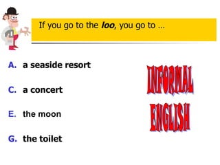 a seaside resort a concert the moon the toilet If you go to the  loo , you go to … INFORMAL ENGLISH 