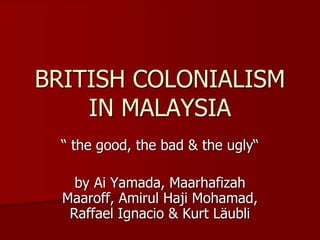 BRITISH COLONIALISM IN MALAYSIA “ the good, the bad & the ugly“  by Ai Yamada, Maarhafizah Maaroff, Amirul Haji Mohamad, Raffael Ignacio & Kurt Läubli 